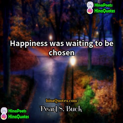 Pearl S Buck Quotes | Happiness was waiting to be chosen.
 